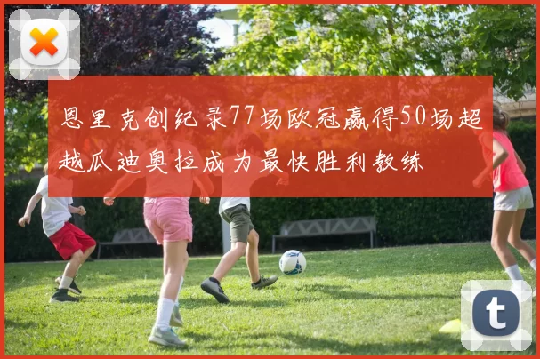 恩里克创纪录77场欧冠赢得50场超越瓜迪奥拉成为最快胜利教练