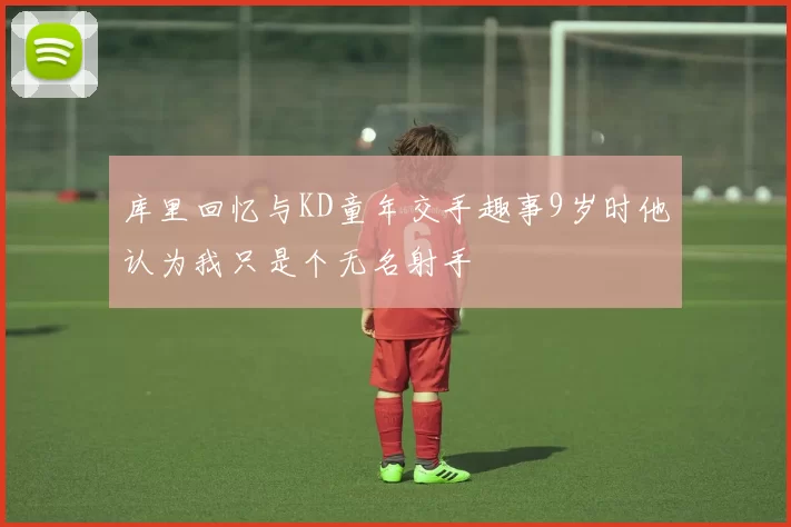 库里回忆与KD童年交手趣事9岁时他认为我只是个无名射手