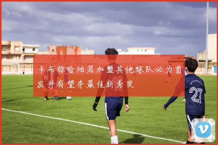 卡布称哈珀若加盟其他球队必为首发并有望夺最佳新秀奖
