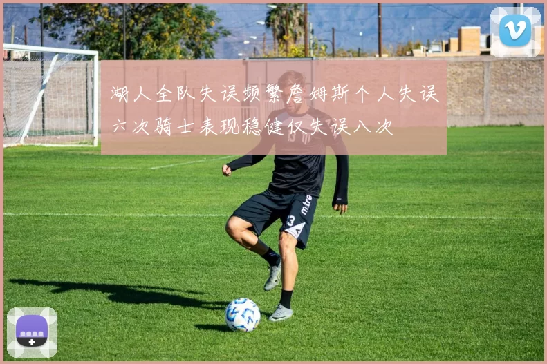 湖人全队失误频繁詹姆斯个人失误六次骑士表现稳健仅失误八次