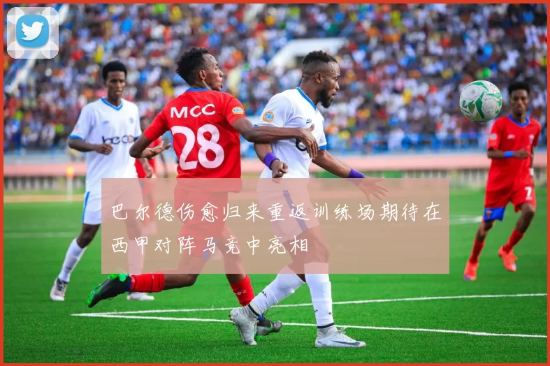 巴尔德伤愈归来重返训练场期待在西甲对阵马竞中亮相