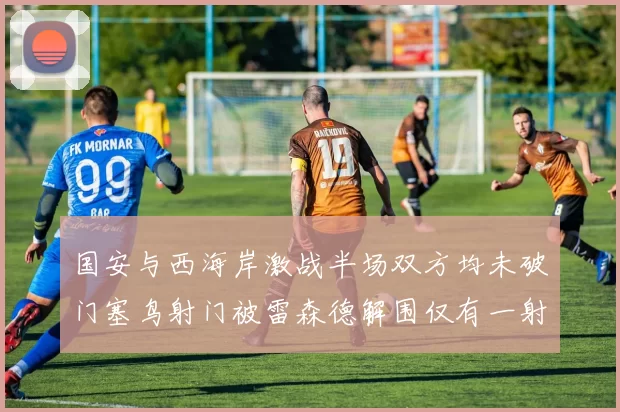 国安与西海岸激战半场双方均未破门塞鸟射门被雷森德解围仅有一射正