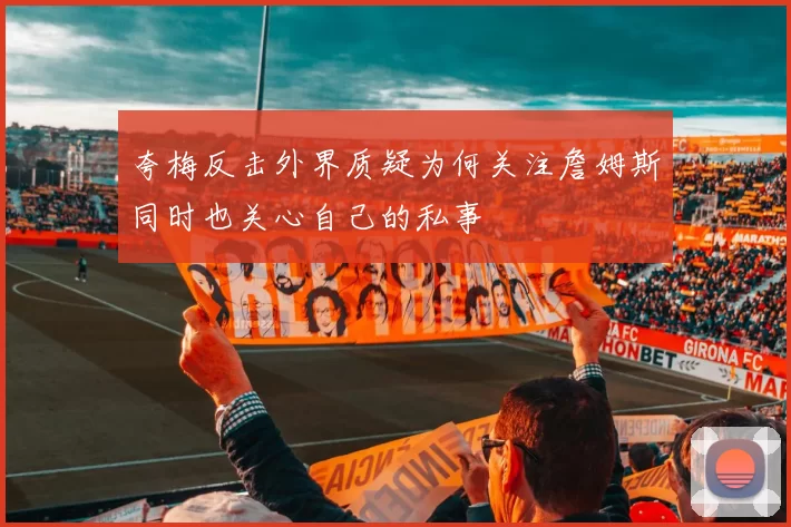 夸梅反击外界质疑为何关注詹姆斯同时也关心自己的私事