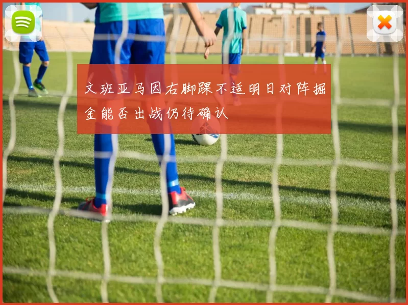 文班亚马因右脚踝不适明日对阵掘金能否出战仍待确认