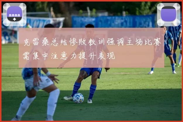 克雷桑总结惨败教训强调主场比赛需集中注意力提升表现
