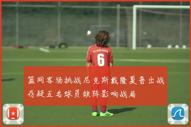 篮网客场挑战尼克斯戴隆夏普出战存疑五名球员缺阵影响战局
