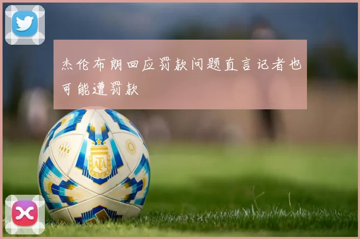 杰伦布朗回应罚款问题直言记者也可能遭罚款