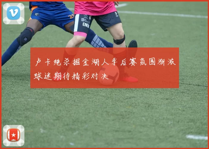 卢卡绝杀掘金湖人季后赛氛围渐浓球迷期待精彩对决