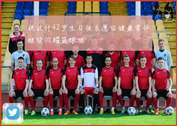 祝波什42岁生日快乐愿你健康常伴继续闪耀篮球场