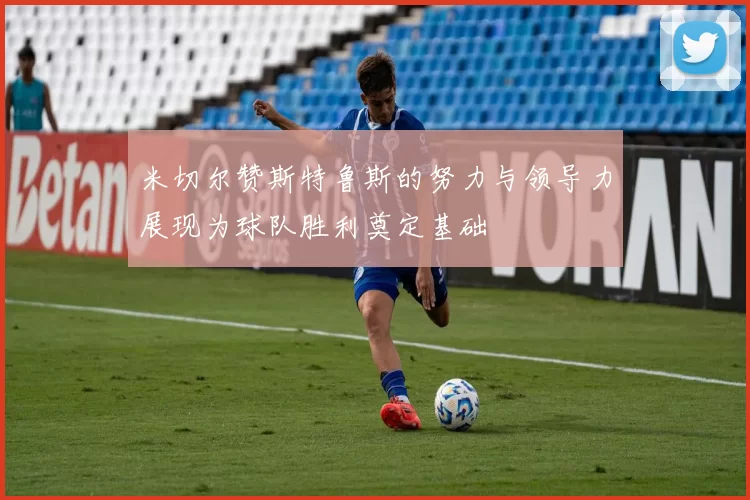 米切尔赞斯特鲁斯的努力与领导力展现为球队胜利奠定基础