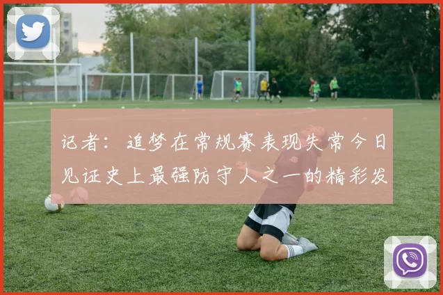 记者：追梦在常规赛表现失常今日见证史上最强防守人之一的精彩发挥