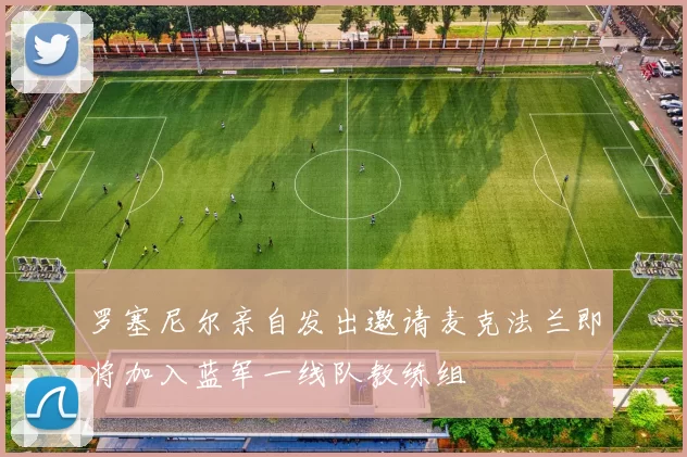 罗塞尼尔亲自发出邀请麦克法兰即将加入蓝军一线队教练组