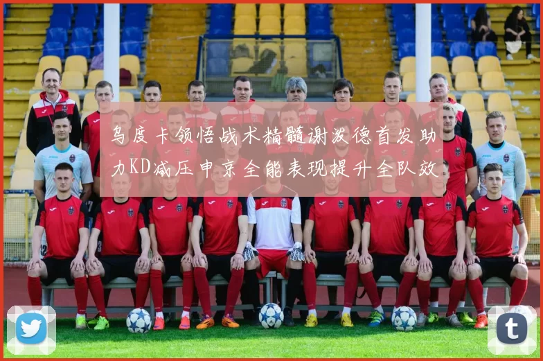 乌度卡领悟战术精髓谢泼德首发助力KD减压申京全能表现提升全队效率