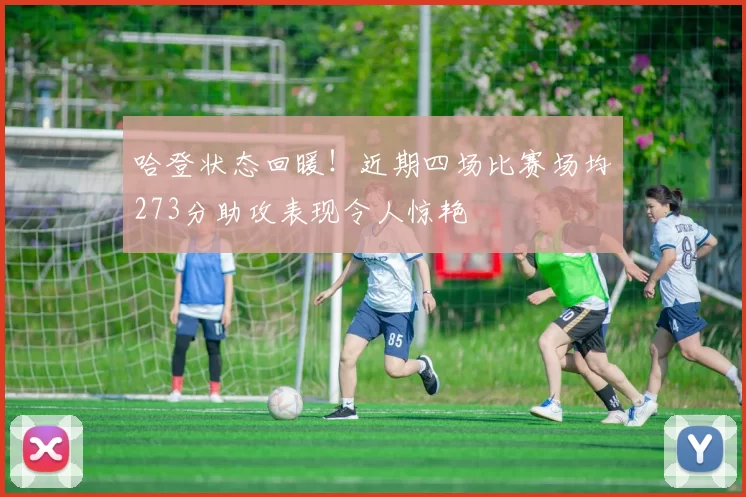 哈登状态回暖！近期四场比赛场均273分助攻表现令人惊艳
