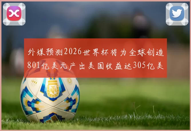 外媒预测2026世界杯将为全球创造801亿美元产出美国收益达305亿美元