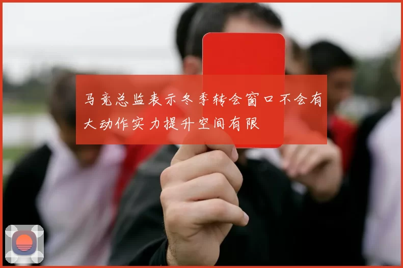 马竞总监表示冬季转会窗口不会有大动作实力提升空间有限