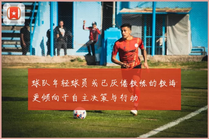 球队年轻球员或已厌倦教练的教诲更倾向于自主决策与行动