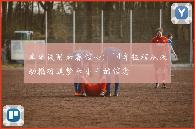 库里谈附加赛信心：14年征程从未动摇对追梦和小卡的信念