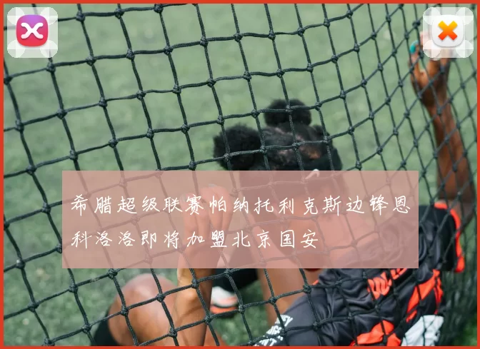 希腊超级联赛帕纳托利克斯边锋恩科洛洛即将加盟北京国安