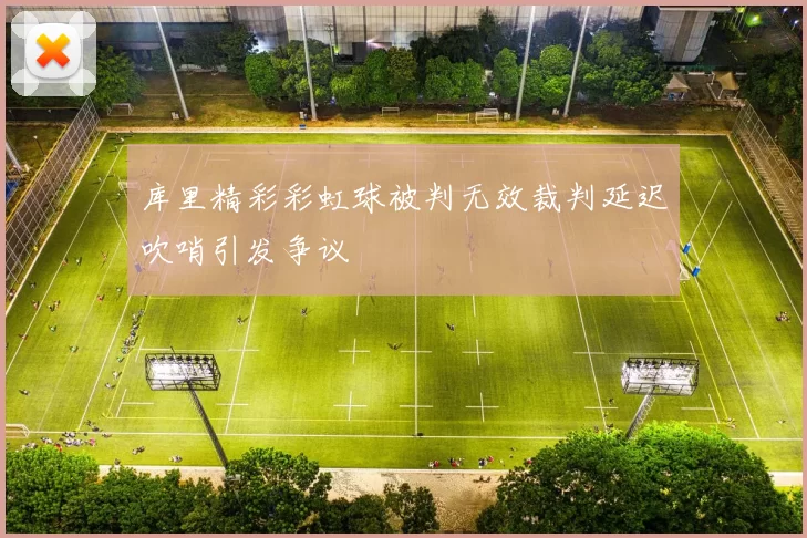 库里精彩彩虹球被判无效裁判延迟吹哨引发争议