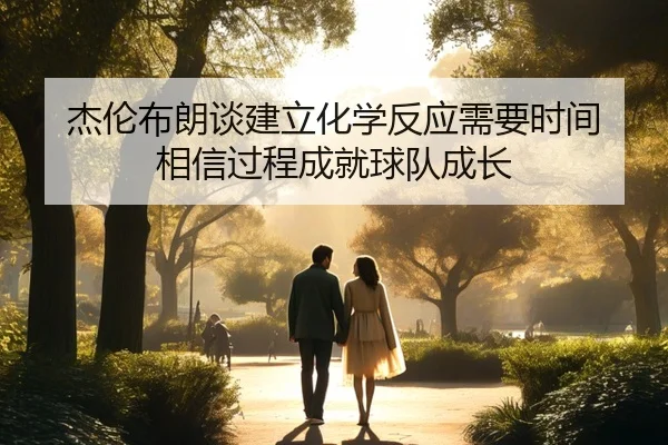 杰伦布朗谈建立化学反应需要时间 相信过程成就球队成长